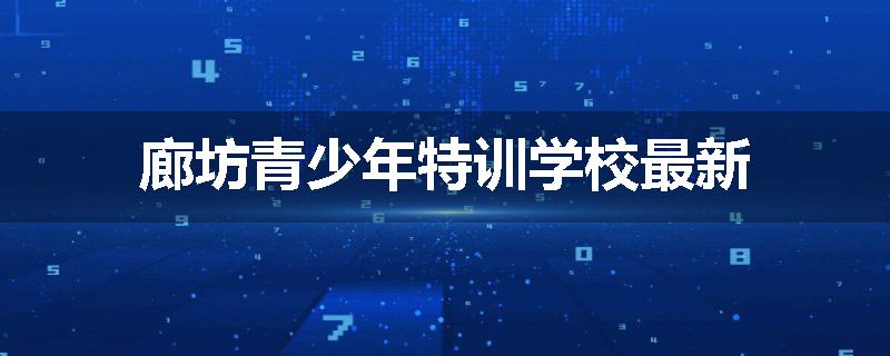 廊坊青少年特训学校最新
