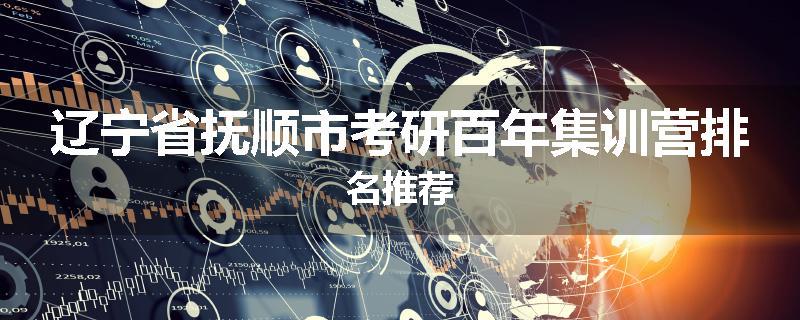 辽宁省抚顺市考研百年集训营排名推荐