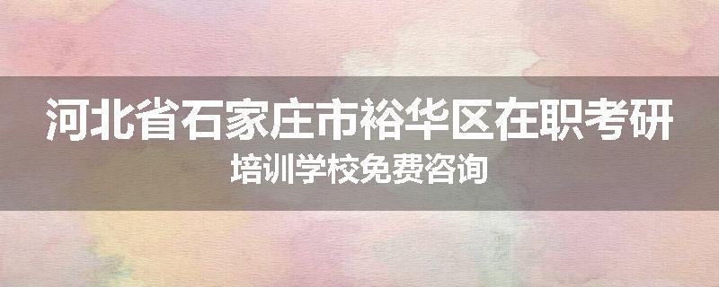河北省石家庄市裕华区在职考研培训学校免费咨询