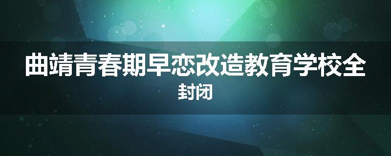曲靖青春期早恋改造教育学校全封闭