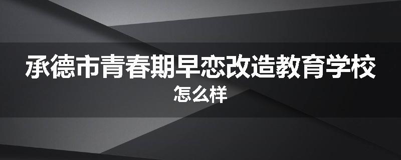 承德市青春期早恋改造教育学校怎么样