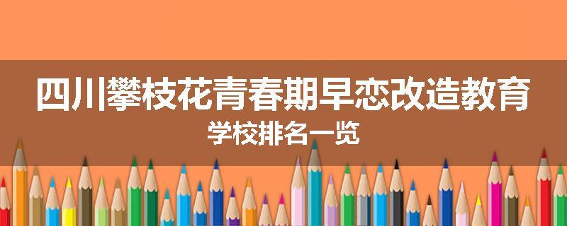 四川攀枝花青春期早恋改造教育学校排名一览