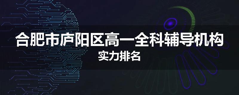 合肥市庐阳区高一全科辅导机构实力排名