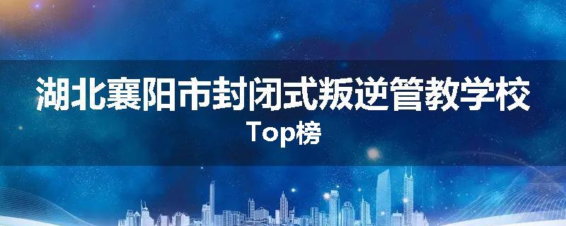 湖北襄阳市封闭式叛逆管教学校Top榜