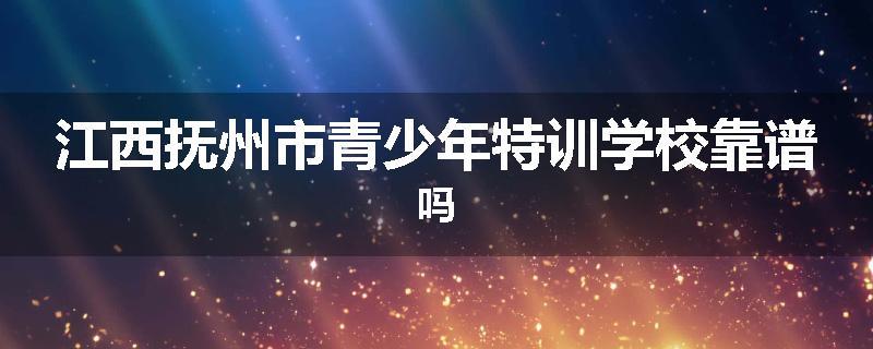 江西抚州市青少年特训学校靠谱吗