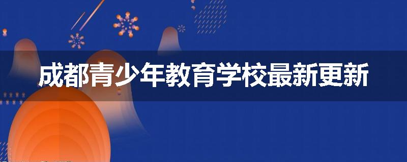 成都青少年教育学校最新更新