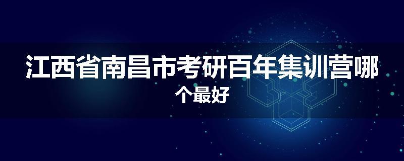 江西省南昌市考研百年集训营哪个最好