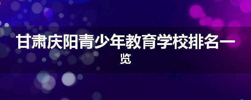 甘肃庆阳青少年教育学校排名一览