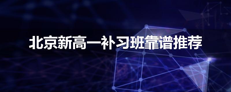 北京新高一补习班靠谱推荐