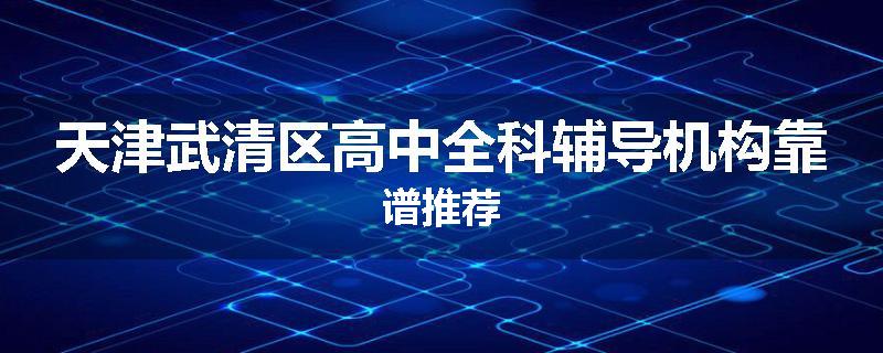 天津武清区高中全科辅导机构靠谱推荐