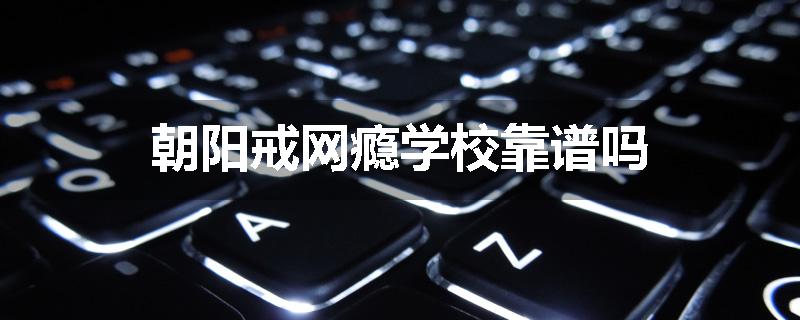 朝阳戒网瘾学校靠谱吗