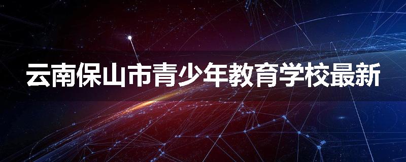 云南保山市青少年教育学校最新