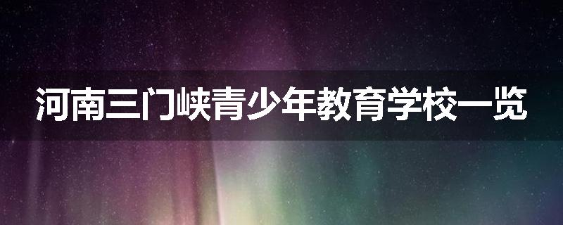 河南三门峡青少年教育学校一览