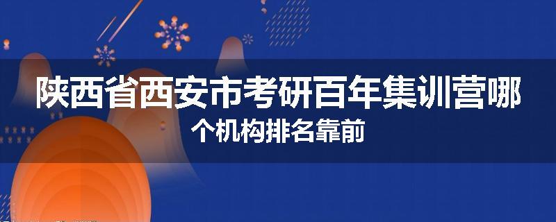陕西省西安市考研百年集训营哪个机构排名靠前