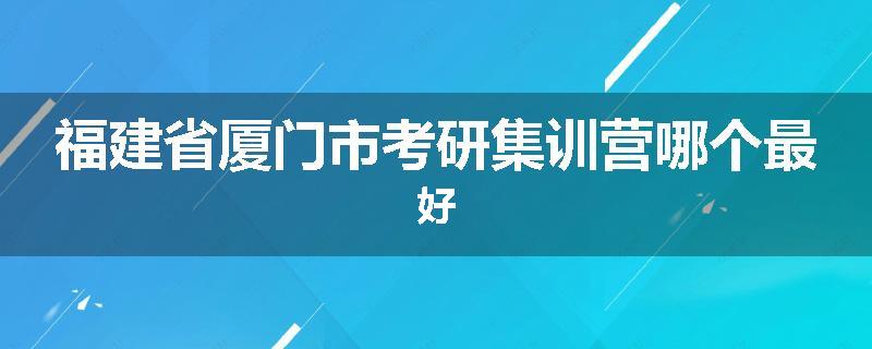 福建省厦门市考研集训营哪个最好