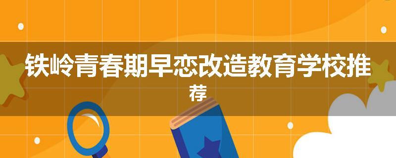 铁岭青春期早恋改造教育学校推荐