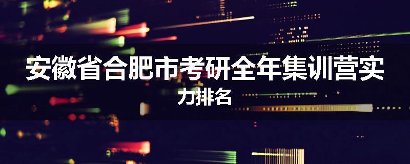 安徽省合肥市考研全年集训营实力排名