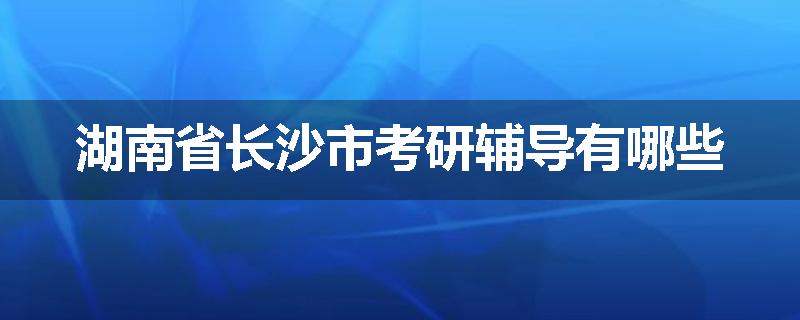 湖南省长沙市考研辅导有哪些