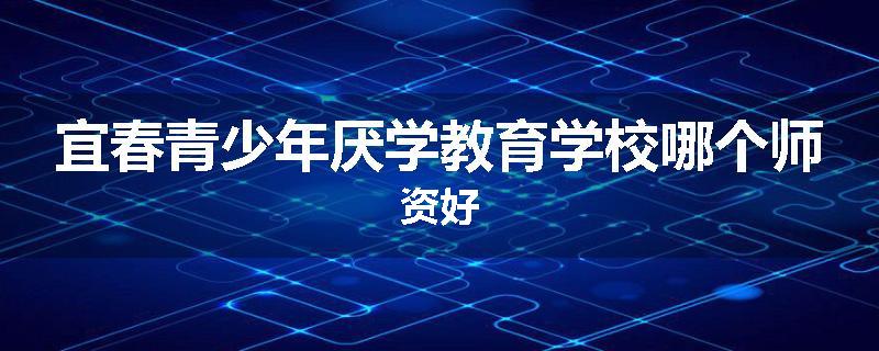 宜春青少年厌学教育学校哪个师资好