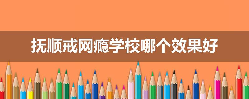 抚顺戒网瘾学校哪个效果好