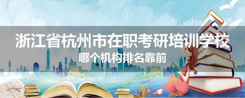 浙江省杭州市在职考研培训学校哪个机构排名靠前