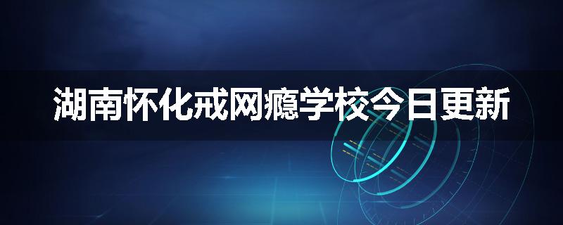 湖南怀化戒网瘾学校今日更新