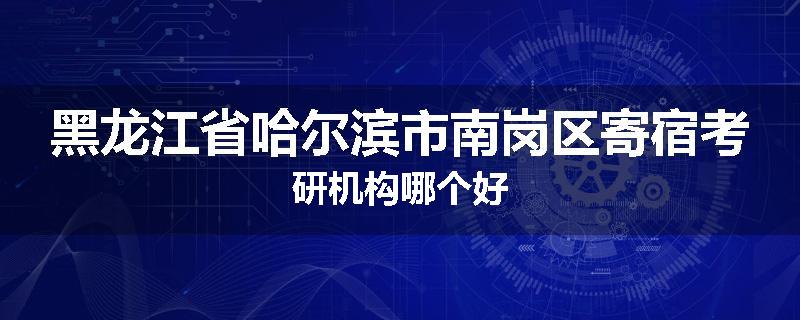 黑龙江省哈尔滨市南岗区寄宿考研机构哪个好