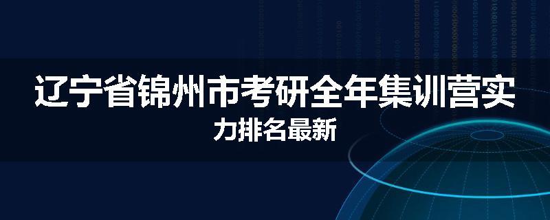 辽宁省锦州市考研全年集训营实力排名最新