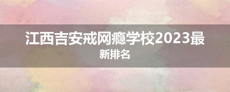江西吉安戒网瘾学校2023最新排名