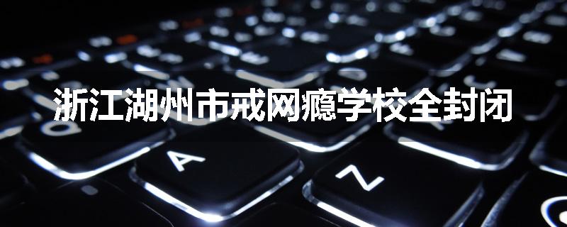 浙江湖州市戒网瘾学校全封闭