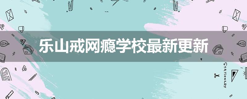 乐山戒网瘾学校最新更新