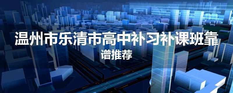 温州市乐清市高中补习补课班靠谱推荐