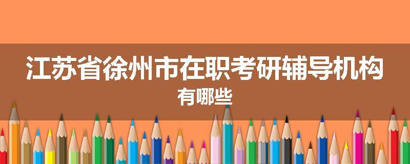 江苏省徐州市在职考研辅导机构有哪些