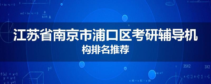 江苏省南京市浦口区考研辅导机构排名推荐