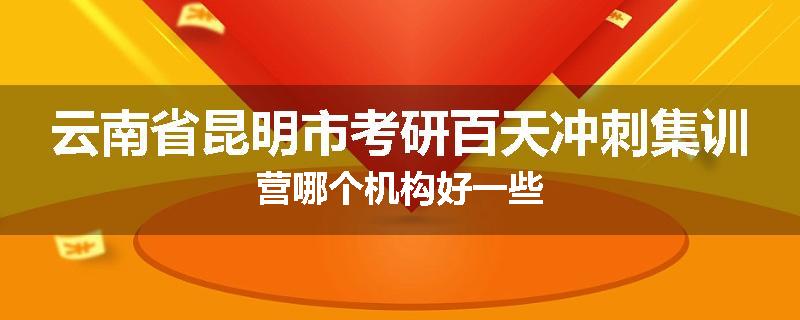 云南省昆明市考研百天冲刺集训营哪个机构好一些
