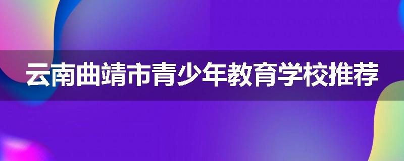 云南曲靖市青少年教育学校推荐