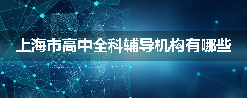 上海市高中全科辅导机构有哪些