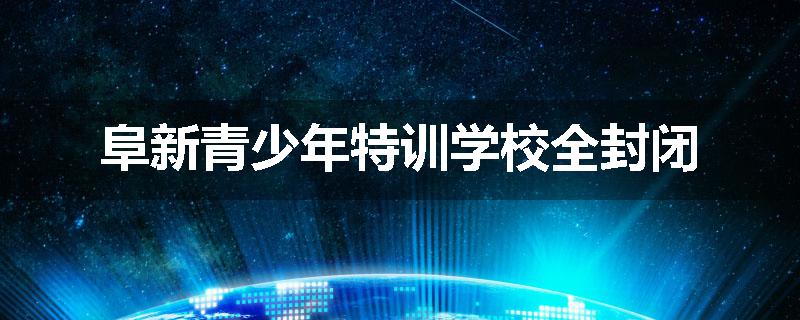 阜新青少年特训学校全封闭