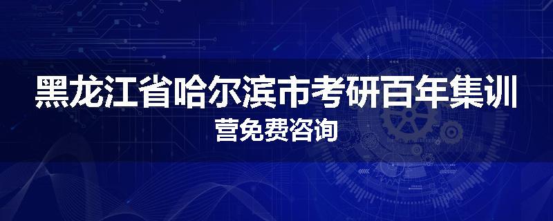 黑龙江省哈尔滨市考研百年集训营免费咨询