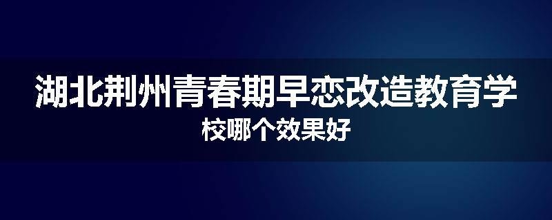 湖北荆州青春期早恋改造教育学校哪个效果好