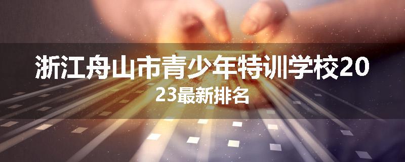 浙江舟山市青少年特训学校2023最新排名