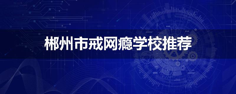 郴州市戒网瘾学校推荐