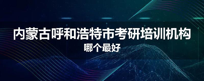 内蒙古呼和浩特市考研培训机构哪个最好