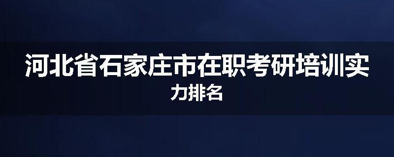 河北省石家庄市在职考研培训实力排名