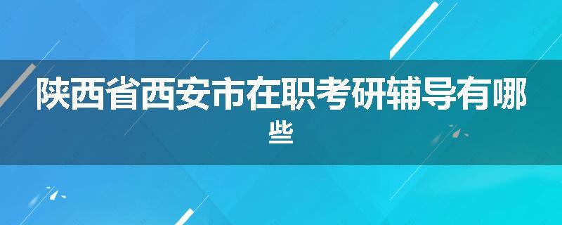 陕西省西安市在职考研辅导有哪些
