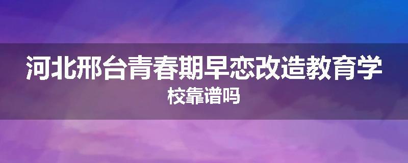 河北邢台青春期早恋改造教育学校靠谱吗