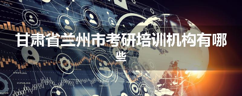 甘肃省兰州市考研培训机构有哪些
