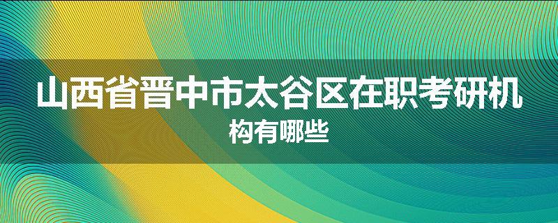 山西省晋中市太谷区在职考研机构有哪些