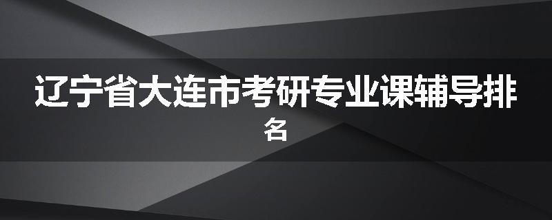 辽宁省大连市考研专业课辅导排名