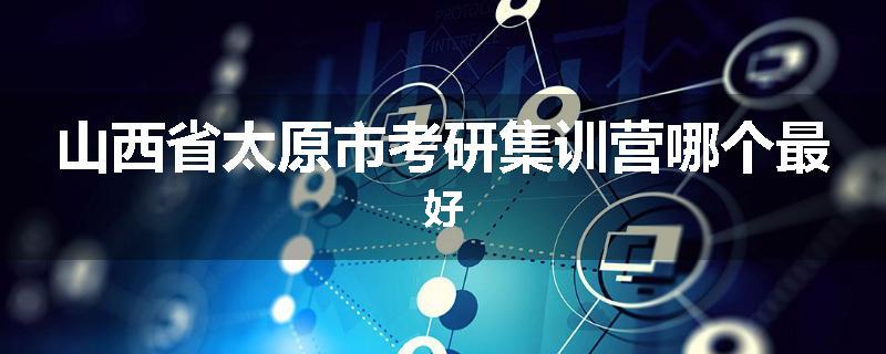 山西省太原市考研集训营哪个最好